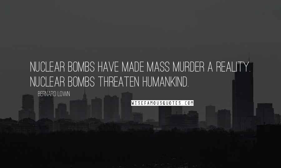 Bernard Lown Quotes: Nuclear bombs have made mass murder a reality. Nuclear bombs threaten humankind.