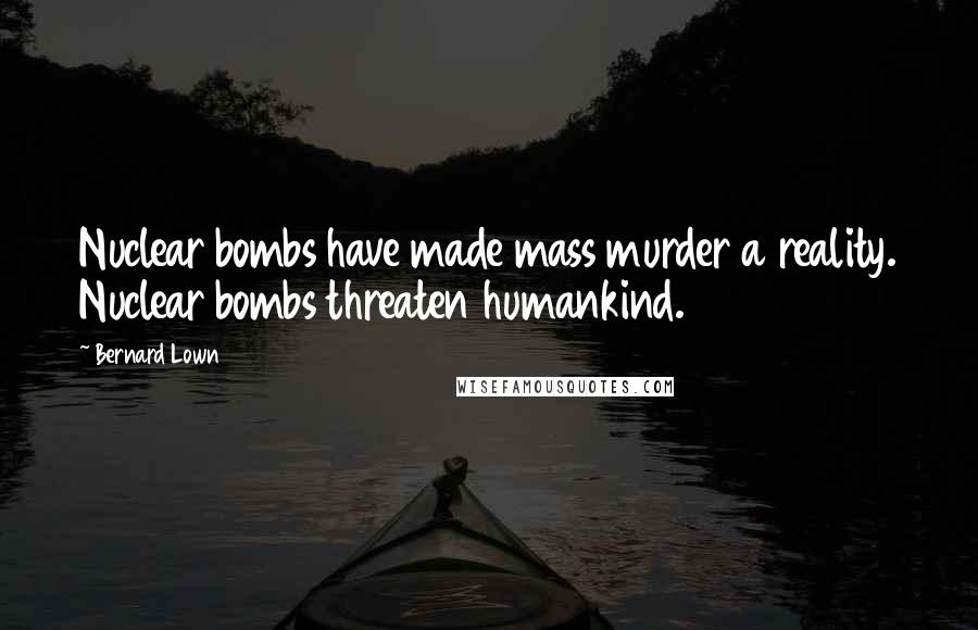 Bernard Lown Quotes: Nuclear bombs have made mass murder a reality. Nuclear bombs threaten humankind.