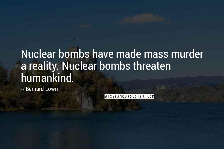 Bernard Lown Quotes: Nuclear bombs have made mass murder a reality. Nuclear bombs threaten humankind.