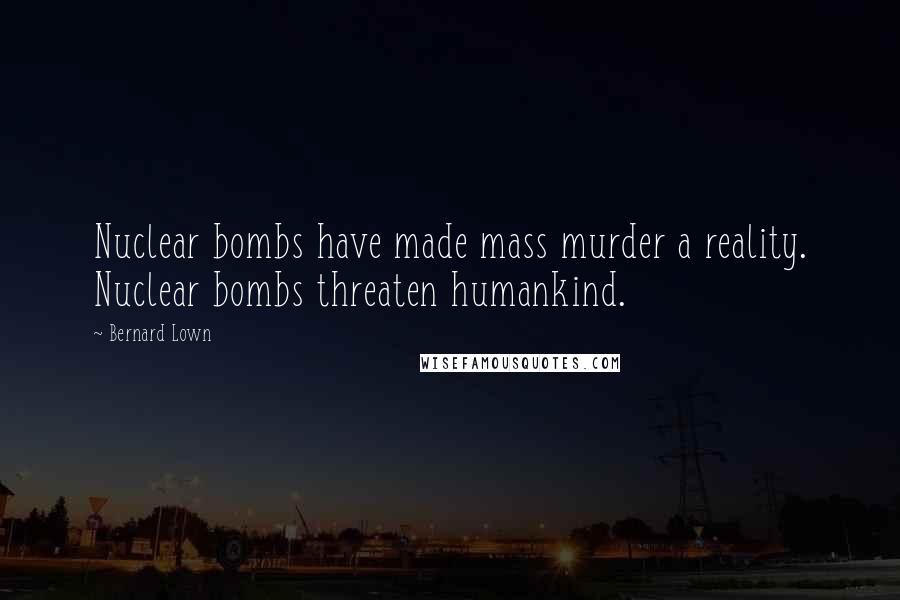 Bernard Lown Quotes: Nuclear bombs have made mass murder a reality. Nuclear bombs threaten humankind.