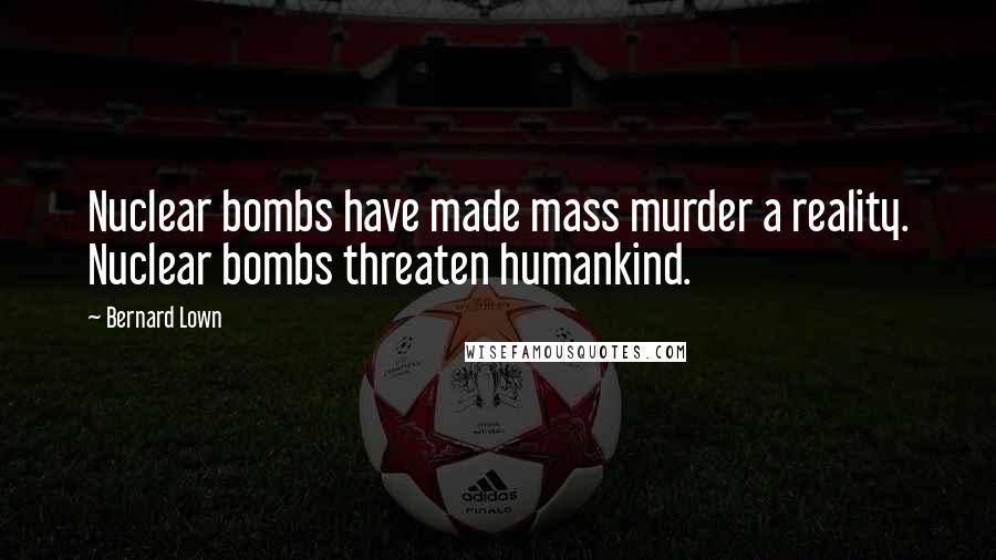 Bernard Lown Quotes: Nuclear bombs have made mass murder a reality. Nuclear bombs threaten humankind.