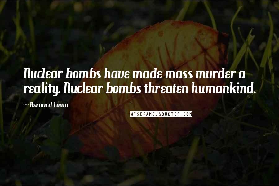 Bernard Lown Quotes: Nuclear bombs have made mass murder a reality. Nuclear bombs threaten humankind.