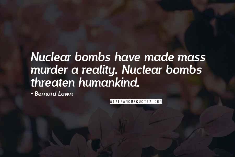 Bernard Lown Quotes: Nuclear bombs have made mass murder a reality. Nuclear bombs threaten humankind.