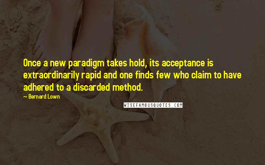 Bernard Lown Quotes: Once a new paradigm takes hold, its acceptance is extraordinarily rapid and one finds few who claim to have adhered to a discarded method.