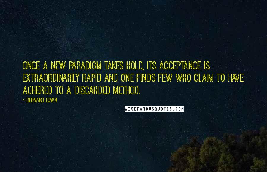 Bernard Lown Quotes: Once a new paradigm takes hold, its acceptance is extraordinarily rapid and one finds few who claim to have adhered to a discarded method.