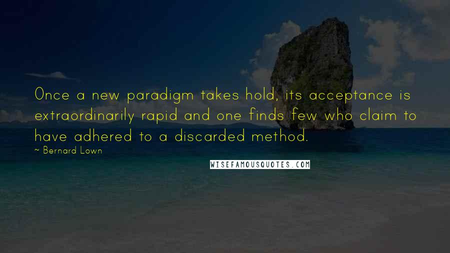 Bernard Lown Quotes: Once a new paradigm takes hold, its acceptance is extraordinarily rapid and one finds few who claim to have adhered to a discarded method.