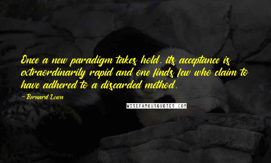 Bernard Lown Quotes: Once a new paradigm takes hold, its acceptance is extraordinarily rapid and one finds few who claim to have adhered to a discarded method.