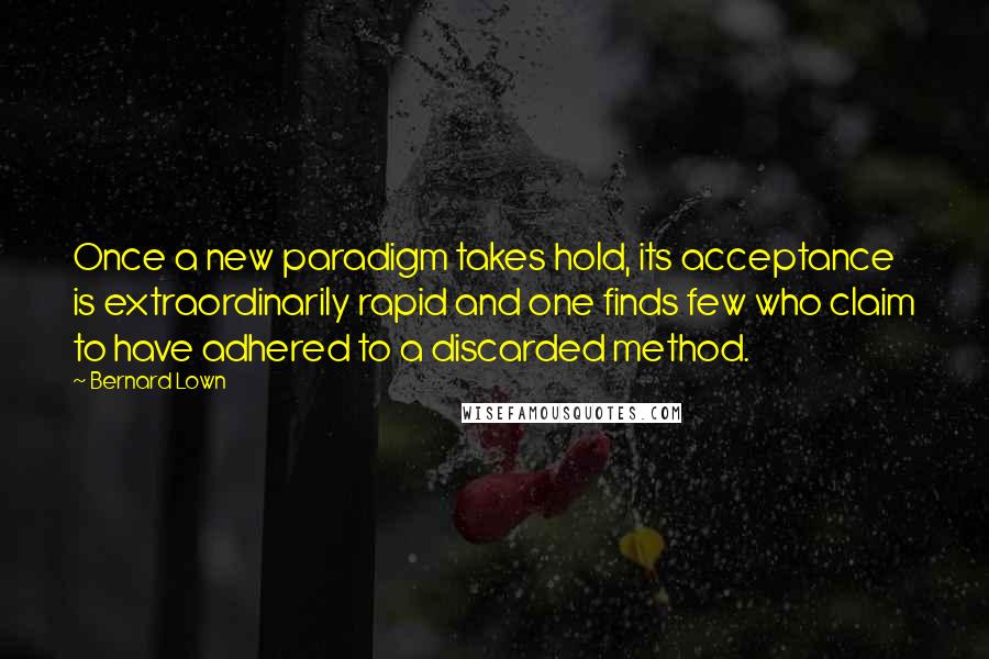 Bernard Lown Quotes: Once a new paradigm takes hold, its acceptance is extraordinarily rapid and one finds few who claim to have adhered to a discarded method.