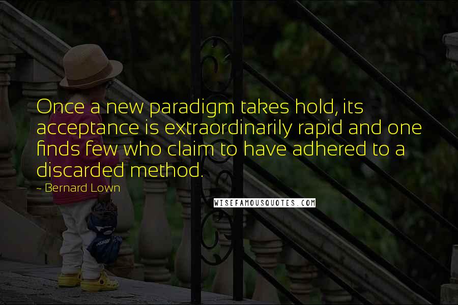 Bernard Lown Quotes: Once a new paradigm takes hold, its acceptance is extraordinarily rapid and one finds few who claim to have adhered to a discarded method.