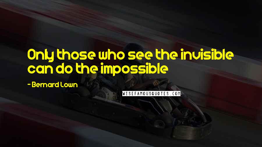 Bernard Lown Quotes: Only those who see the invisible can do the impossible