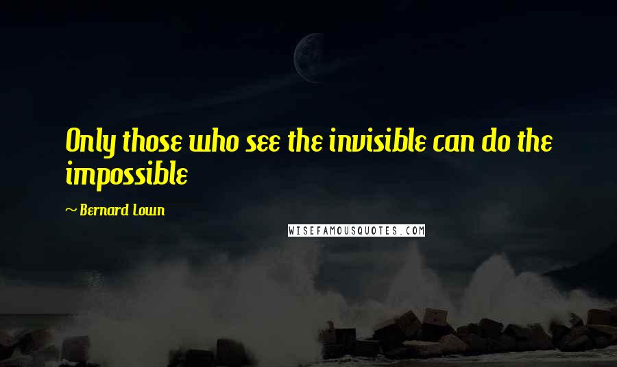 Bernard Lown Quotes: Only those who see the invisible can do the impossible