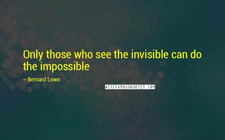 Bernard Lown Quotes: Only those who see the invisible can do the impossible