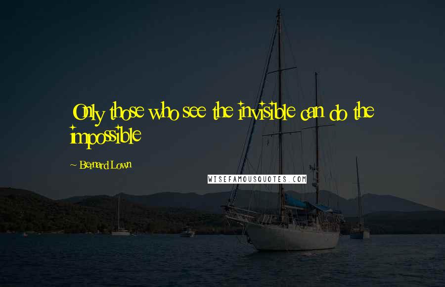 Bernard Lown Quotes: Only those who see the invisible can do the impossible