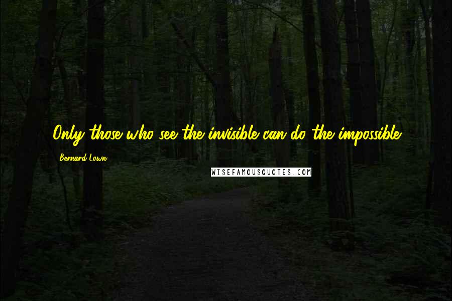 Bernard Lown Quotes: Only those who see the invisible can do the impossible