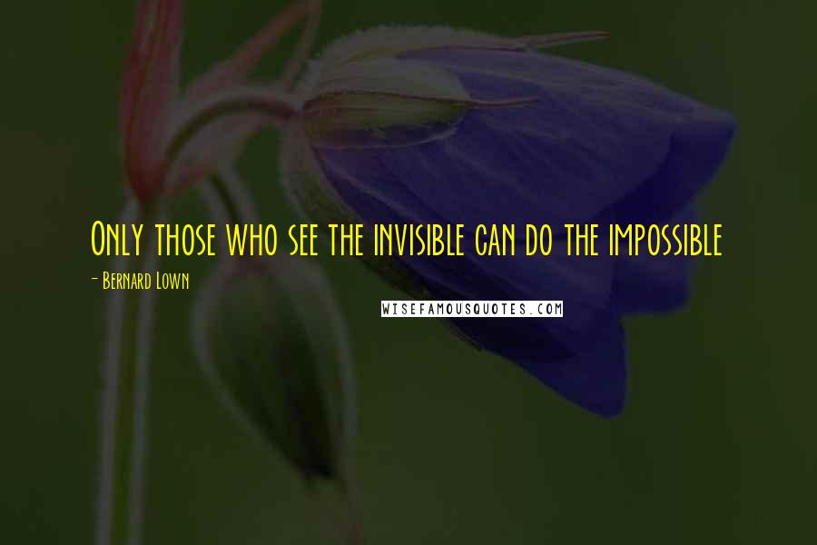 Bernard Lown Quotes: Only those who see the invisible can do the impossible