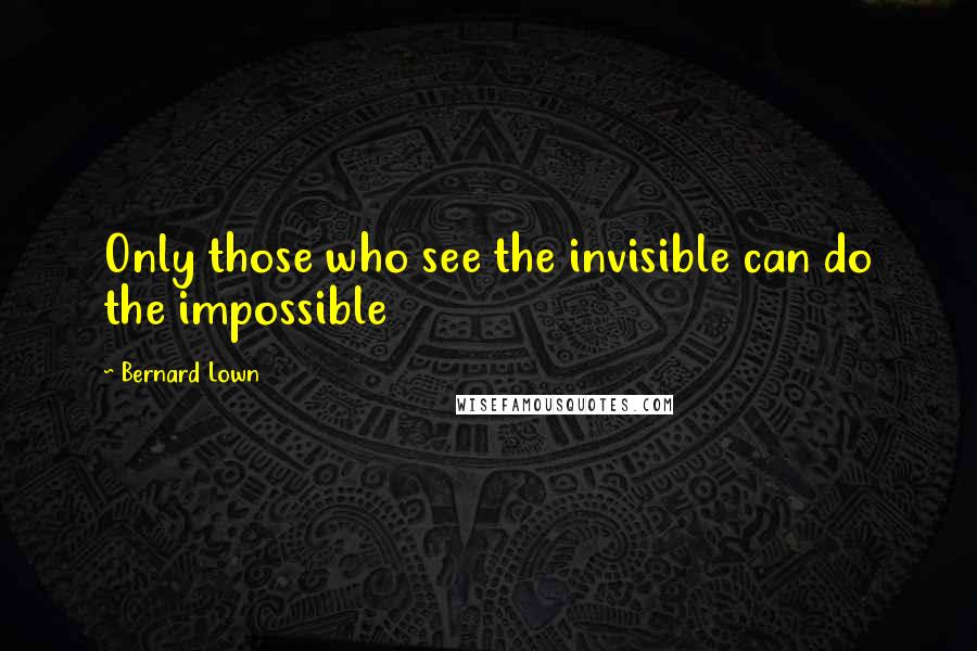 Bernard Lown Quotes: Only those who see the invisible can do the impossible