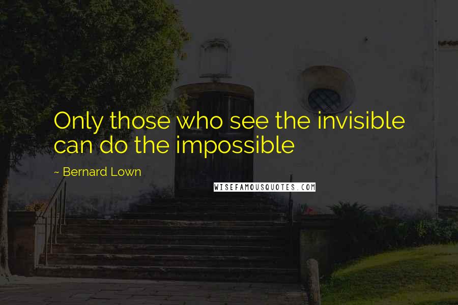 Bernard Lown Quotes: Only those who see the invisible can do the impossible