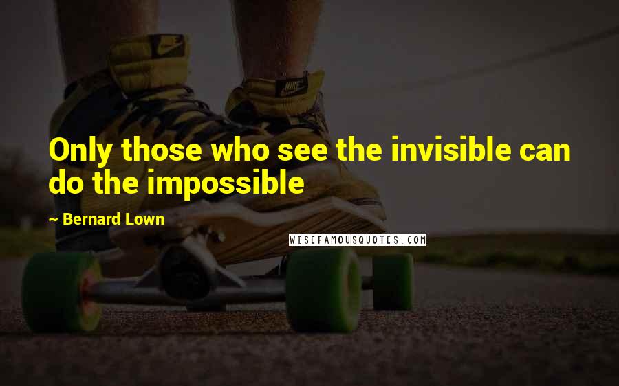 Bernard Lown Quotes: Only those who see the invisible can do the impossible