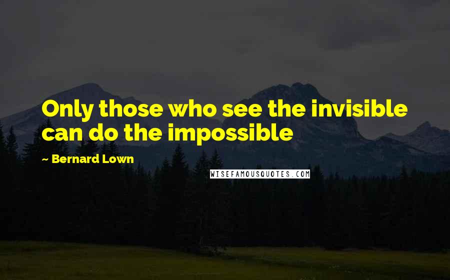 Bernard Lown Quotes: Only those who see the invisible can do the impossible