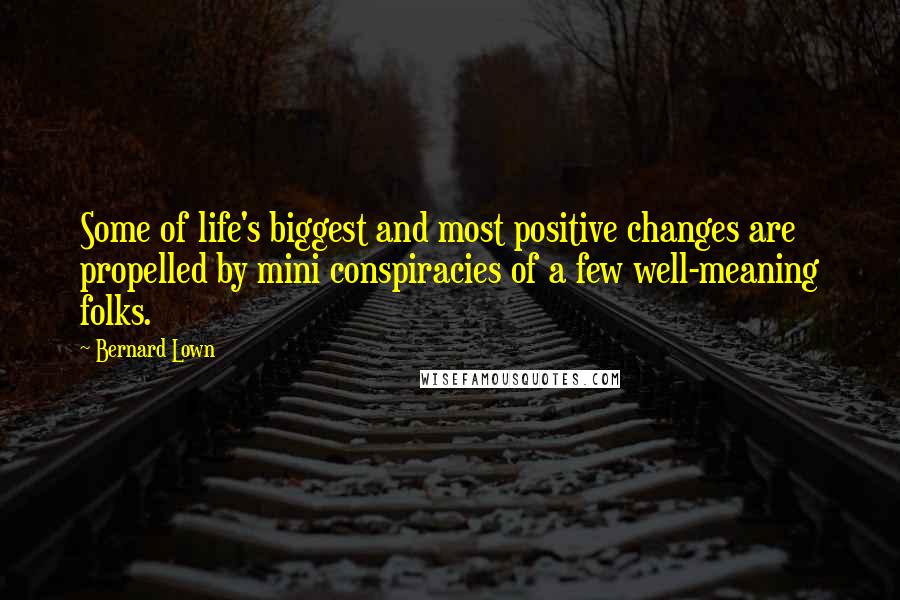 Bernard Lown Quotes: Some of life's biggest and most positive changes are propelled by mini conspiracies of a few well-meaning folks.