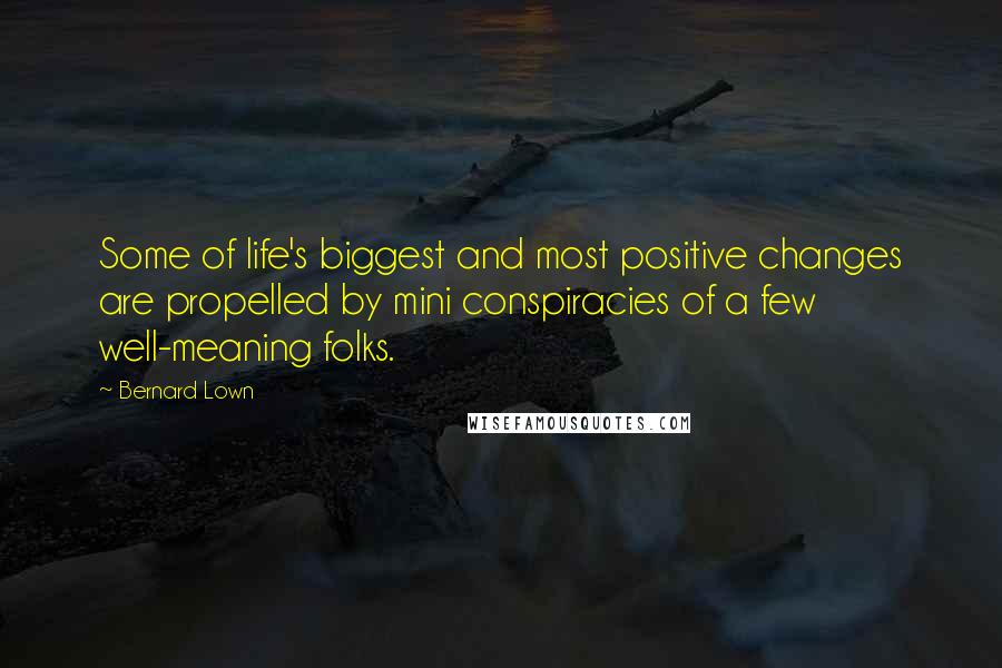 Bernard Lown Quotes: Some of life's biggest and most positive changes are propelled by mini conspiracies of a few well-meaning folks.