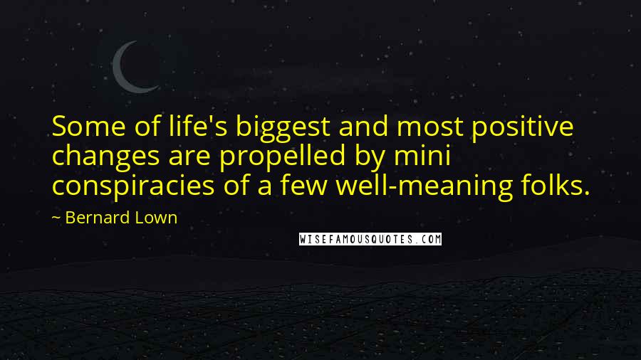 Bernard Lown Quotes: Some of life's biggest and most positive changes are propelled by mini conspiracies of a few well-meaning folks.