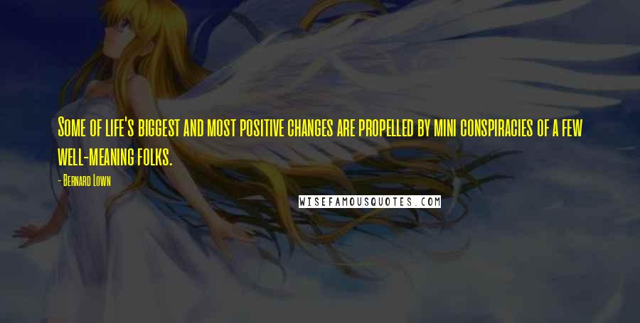 Bernard Lown Quotes: Some of life's biggest and most positive changes are propelled by mini conspiracies of a few well-meaning folks.