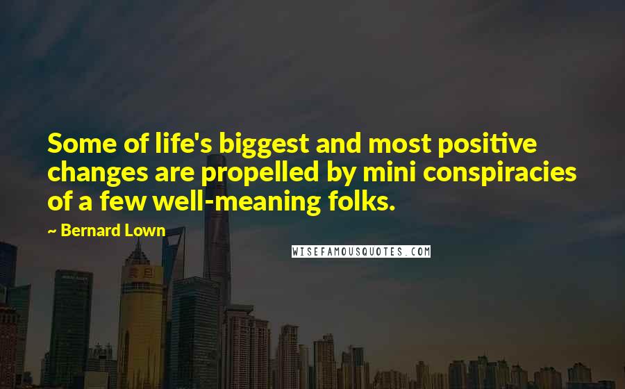 Bernard Lown Quotes: Some of life's biggest and most positive changes are propelled by mini conspiracies of a few well-meaning folks.