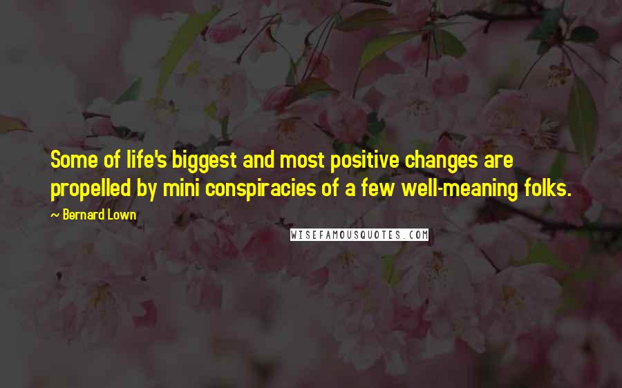 Bernard Lown Quotes: Some of life's biggest and most positive changes are propelled by mini conspiracies of a few well-meaning folks.