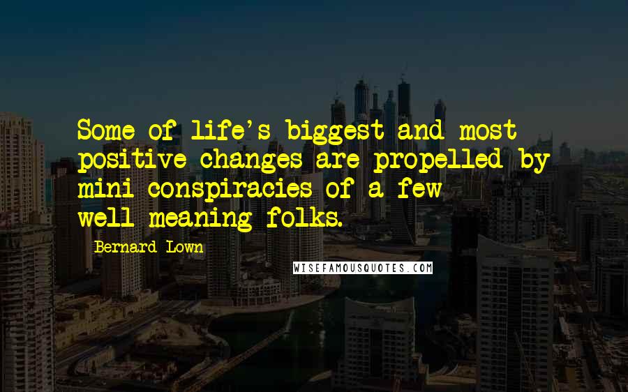 Bernard Lown Quotes: Some of life's biggest and most positive changes are propelled by mini conspiracies of a few well-meaning folks.