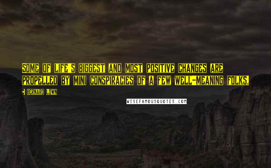 Bernard Lown Quotes: Some of life's biggest and most positive changes are propelled by mini conspiracies of a few well-meaning folks.