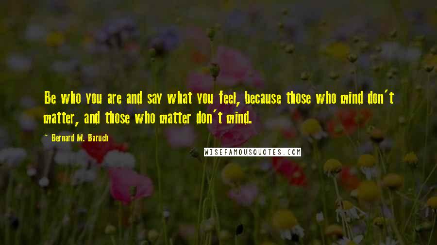 Bernard M. Baruch Quotes: Be who you are and say what you feel, because those who mind don't matter, and those who matter don't mind.