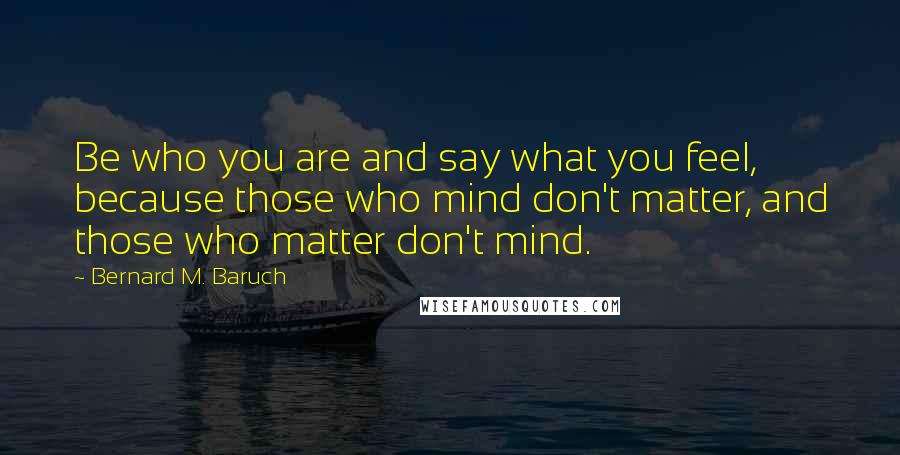 Bernard M. Baruch Quotes: Be who you are and say what you feel, because those who mind don't matter, and those who matter don't mind.