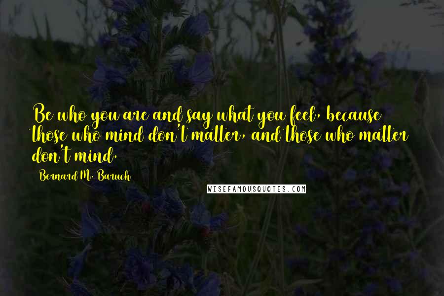 Bernard M. Baruch Quotes: Be who you are and say what you feel, because those who mind don't matter, and those who matter don't mind.