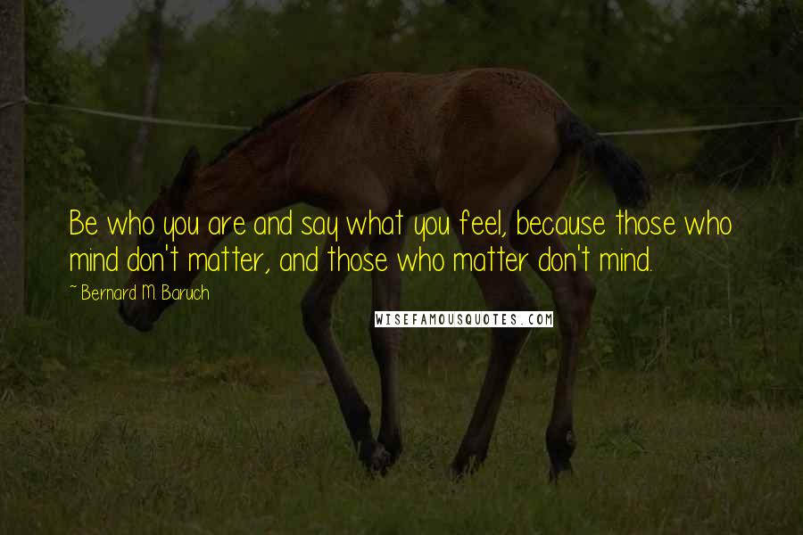 Bernard M. Baruch Quotes: Be who you are and say what you feel, because those who mind don't matter, and those who matter don't mind.