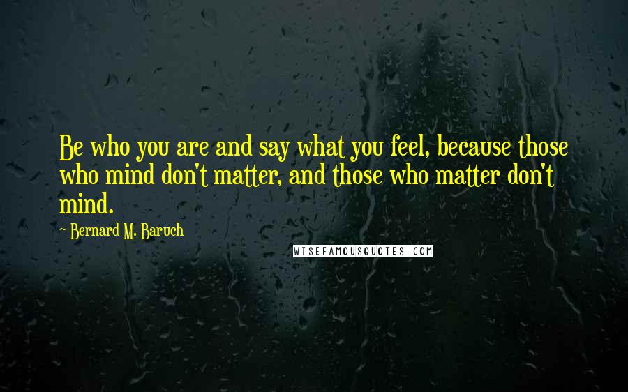 Bernard M. Baruch Quotes: Be who you are and say what you feel, because those who mind don't matter, and those who matter don't mind.