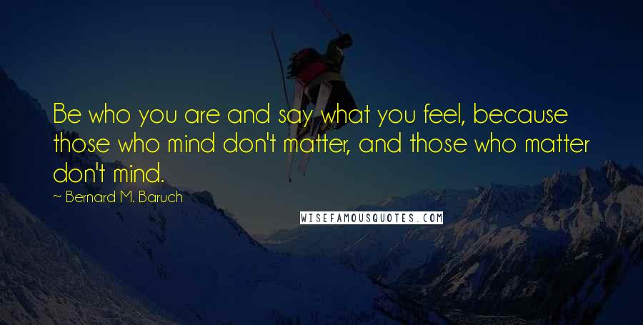 Bernard M. Baruch Quotes: Be who you are and say what you feel, because those who mind don't matter, and those who matter don't mind.