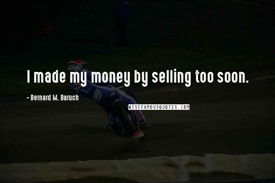 Bernard M. Baruch Quotes: I made my money by selling too soon.