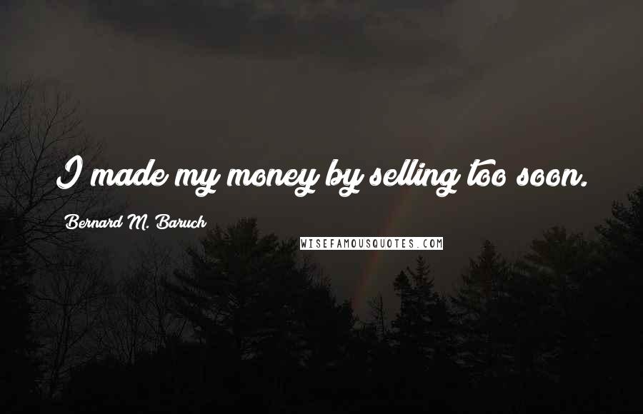 Bernard M. Baruch Quotes: I made my money by selling too soon.