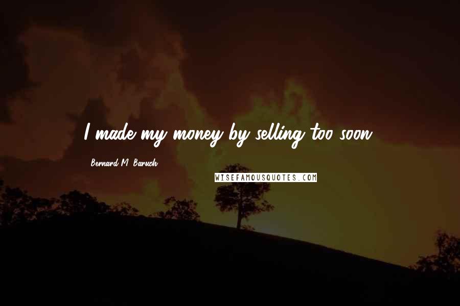 Bernard M. Baruch Quotes: I made my money by selling too soon.
