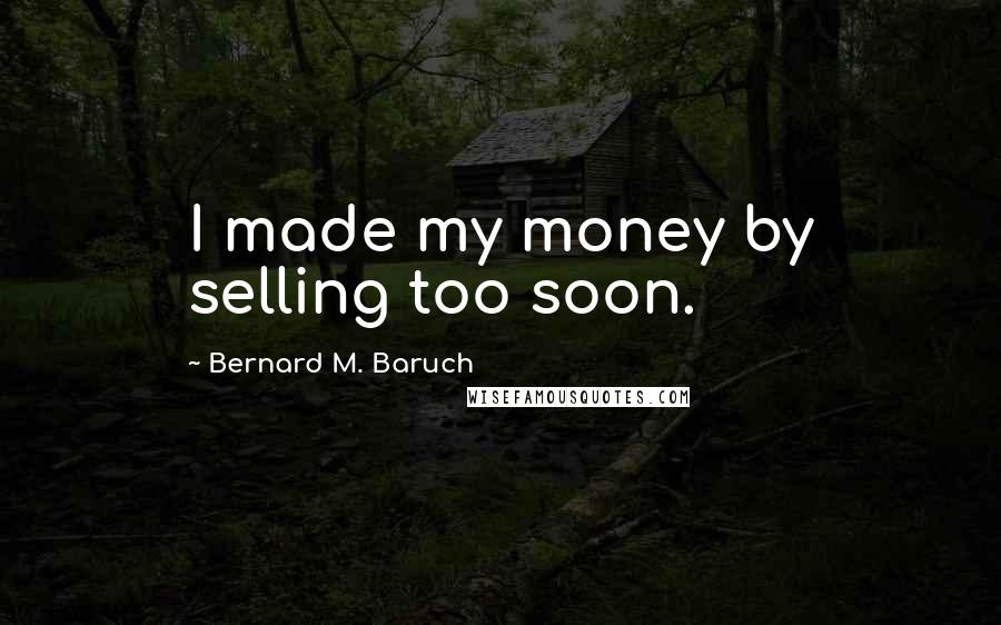 Bernard M. Baruch Quotes: I made my money by selling too soon.