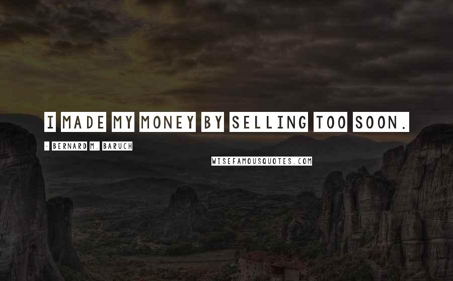 Bernard M. Baruch Quotes: I made my money by selling too soon.