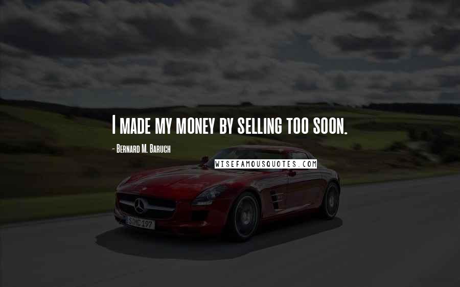 Bernard M. Baruch Quotes: I made my money by selling too soon.