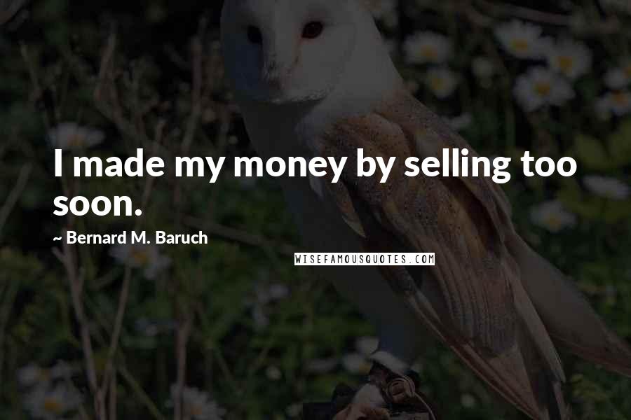 Bernard M. Baruch Quotes: I made my money by selling too soon.