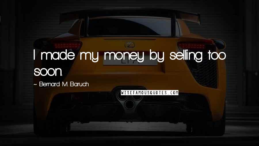 Bernard M. Baruch Quotes: I made my money by selling too soon.