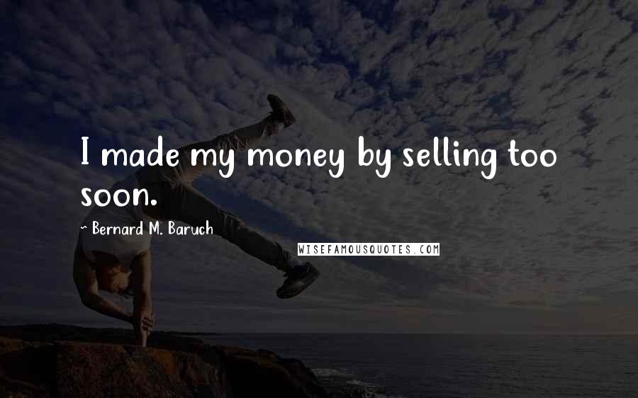 Bernard M. Baruch Quotes: I made my money by selling too soon.