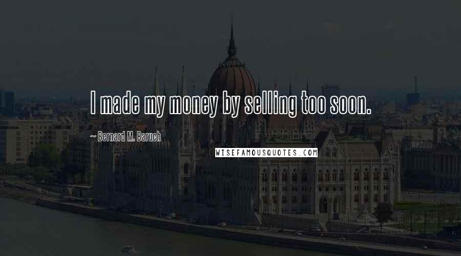 Bernard M. Baruch Quotes: I made my money by selling too soon.