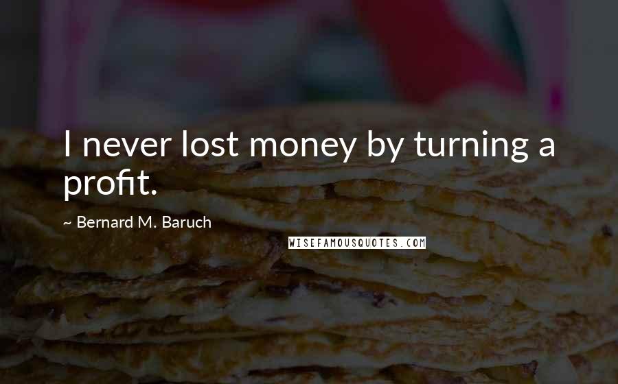 Bernard M. Baruch Quotes: I never lost money by turning a profit.