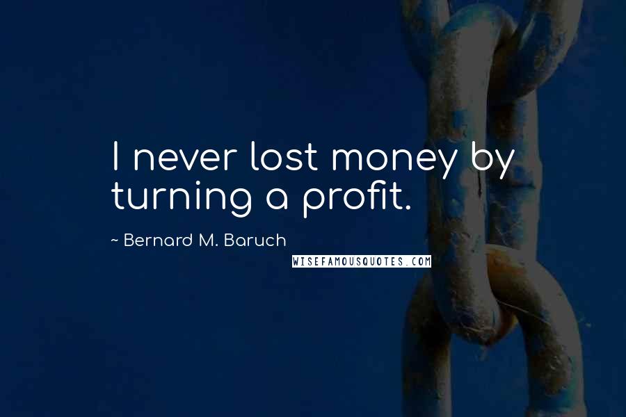 Bernard M. Baruch Quotes: I never lost money by turning a profit.