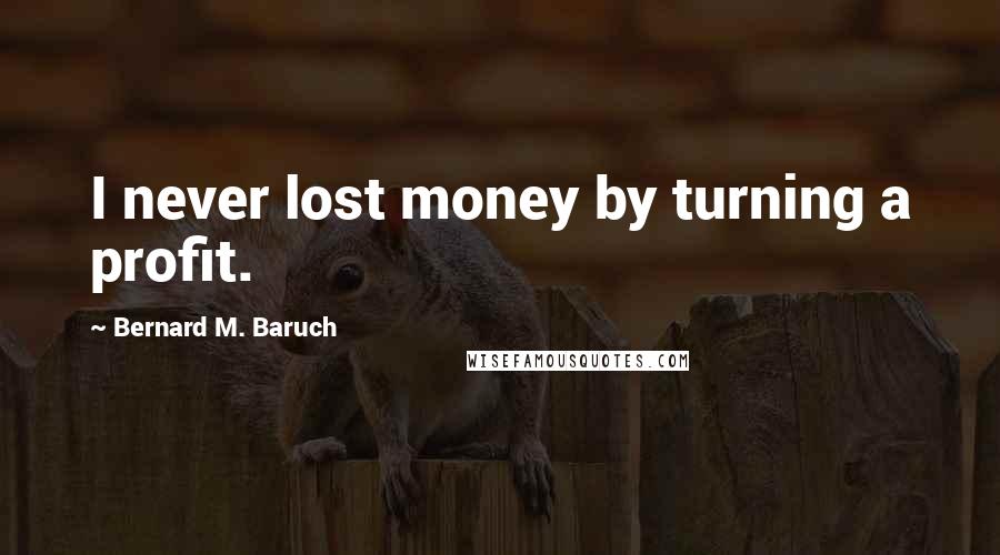 Bernard M. Baruch Quotes: I never lost money by turning a profit.